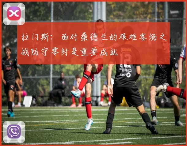拉门斯：面对桑德兰的艰难客场之战防守零封是重要成就
