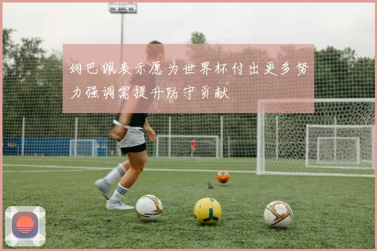 姆巴佩表示愿为世界杯付出更多努力强调需提升防守贡献