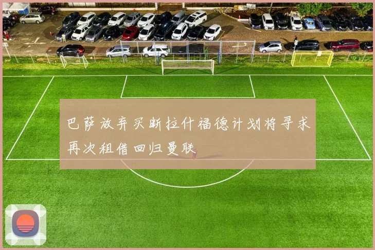 巴萨放弃买断拉什福德计划将寻求再次租借回归曼联