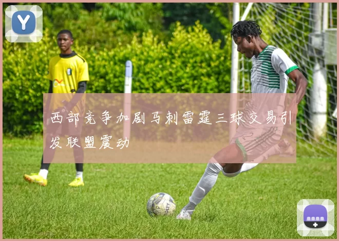 西部竞争加剧马刺雷霆三球交易引发联盟震动