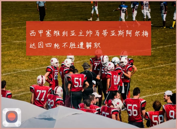 西甲塞维利亚主帅马蒂亚斯阿尔梅达因四轮不胜遭解职