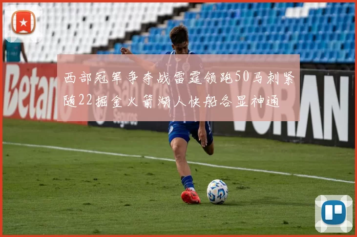 西部冠军争夺战雷霆领跑50马刺紧随22掘金火箭湖人快船各显神通