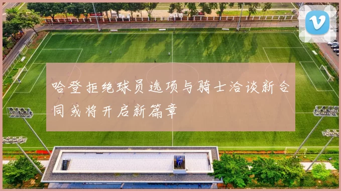 哈登拒绝球员选项与骑士洽谈新合同或将开启新篇章