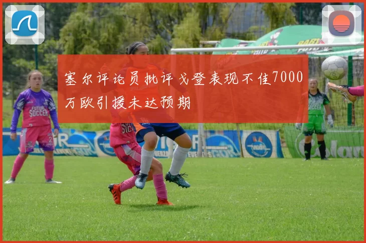 塞尔评论员批评戈登表现不佳7000万欧引援未达预期