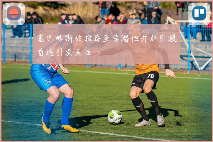 塞巴略斯被推荐至黄潜但并非引援首选引发关注