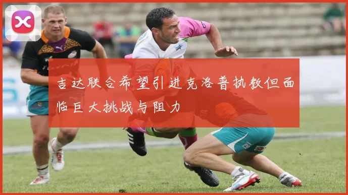 吉达联合希望引进克洛普执教但面临巨大挑战与阻力