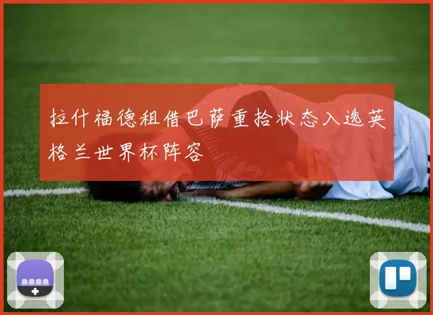 拉什福德租借巴萨重拾状态入选英格兰世界杯阵容