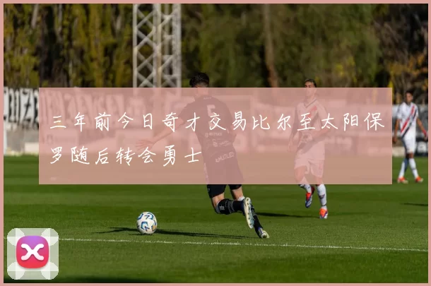 三年前今日奇才交易比尔至太阳保罗随后转会勇士