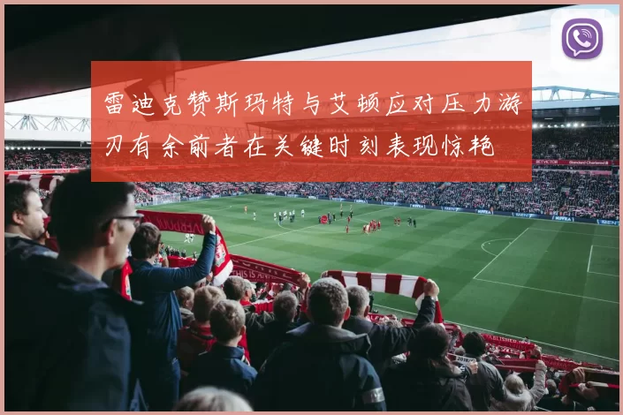 雷迪克赞斯玛特与艾顿应对压力游刃有余前者在关键时刻表现惊艳