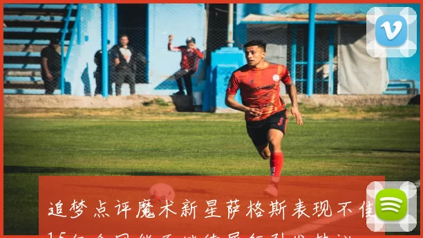 追梦点评魔术新星萨格斯表现不佳15亿合同能否继续履行引发热议