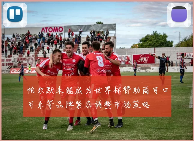 帕尔默未能成为世界杯赞助商可口可乐等品牌紧急调整市场策略