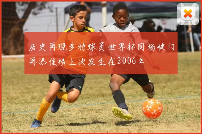 历史再现多特球员世界杯同场破门再添佳绩上次发生在2006年