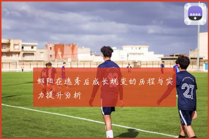邹阳在选秀后成长蜕变的历程与实力提升分析