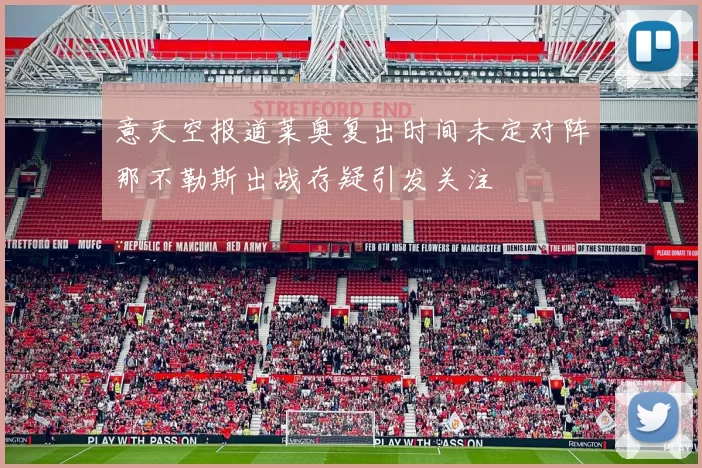 意天空报道莱奥复出时间未定对阵那不勒斯出战存疑引发关注