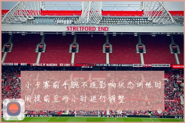 小卡赛前手腕不适影响状态训练时间提前至两小时进行调整