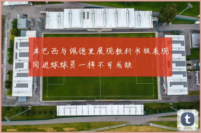 库巴西与佩德里展现教科书级表现同进球球员一样不可或缺