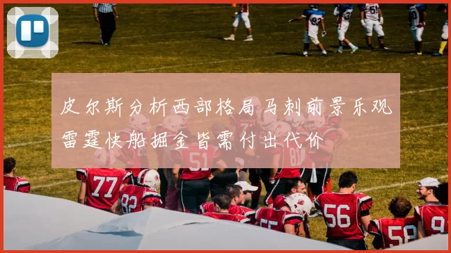 皮尔斯分析西部格局马刺前景乐观雷霆快船掘金皆需付出代价
