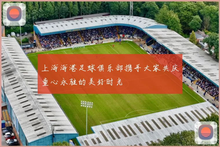 上海海港足球俱乐部携手大家共庆童心永驻的美好时光