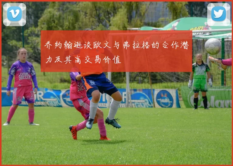 乔约翰逊谈欧文与弗拉格的合作潜力及其高交易价值