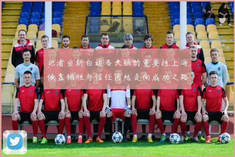 记者分析白边洛夫顿的重要性上海依靠牺牲与信任团结走向成功之路