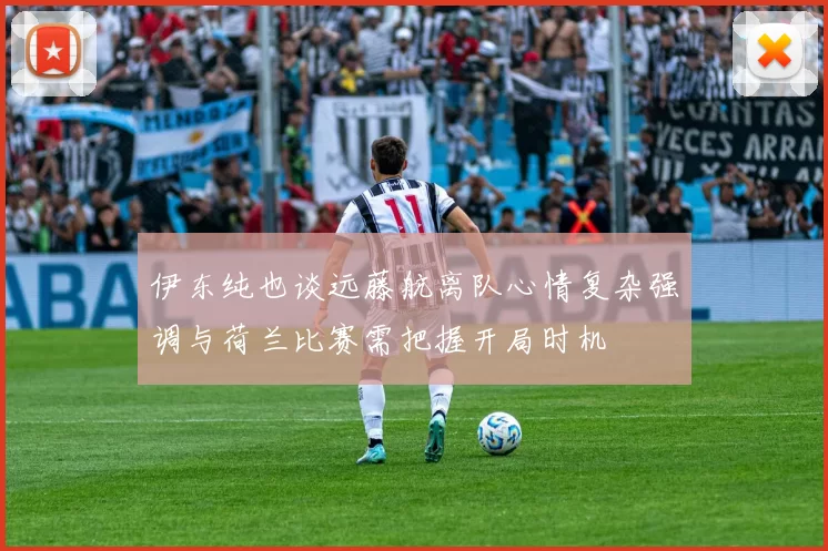 伊东纯也谈远藤航离队心情复杂强调与荷兰比赛需把握开局时机