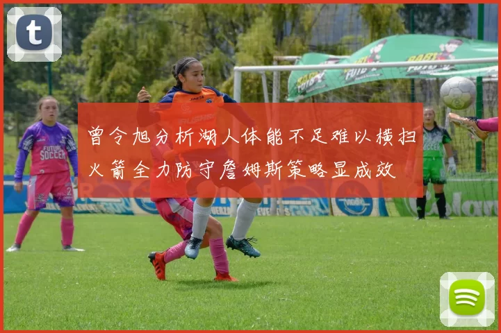 曾令旭分析湖人体能不足难以横扫火箭全力防守詹姆斯策略显成效